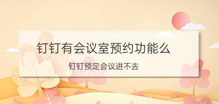 钉钉有会议室预约功能么 钉钉预定会议进不去？